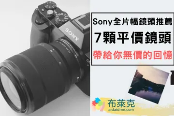 Sony 全片幅鏡頭推薦，7 顆平價鏡頭帶給你無價的回憶